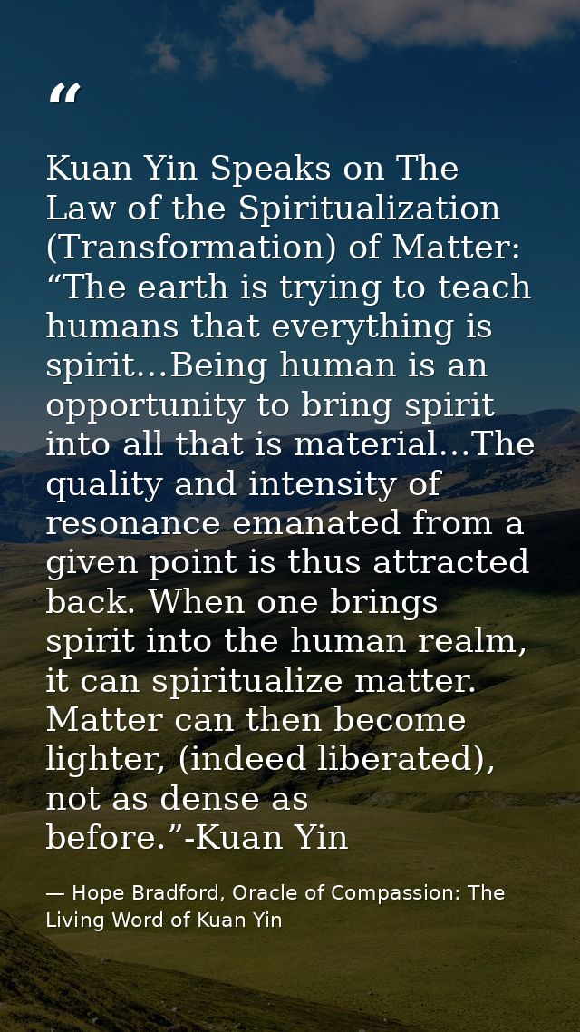 Kuan Yin Speaks on The Law of the Spiritualization (Transformation) of Matter: “The earth is trying to teach humans that — Hope Bradford, Oracle of Compassion: The Living Word of Kuan Yin