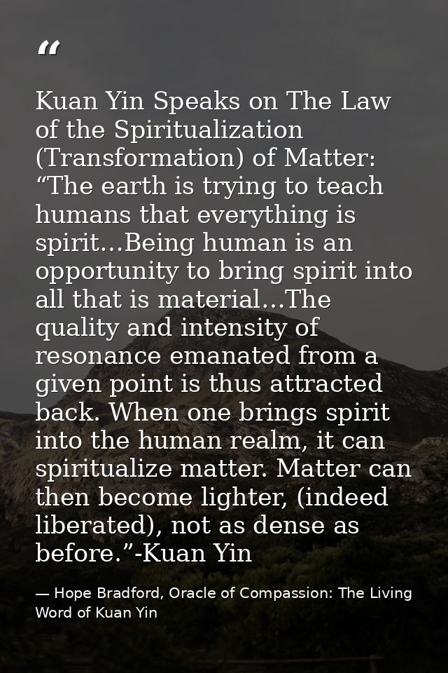Kuan Yin Speaks on The Law of the Spiritualization (Transformation) of Matter: “The earth is trying to teach humans that — Hope Bradford, Oracle of Compassion: The Living Word of Kuan Yin