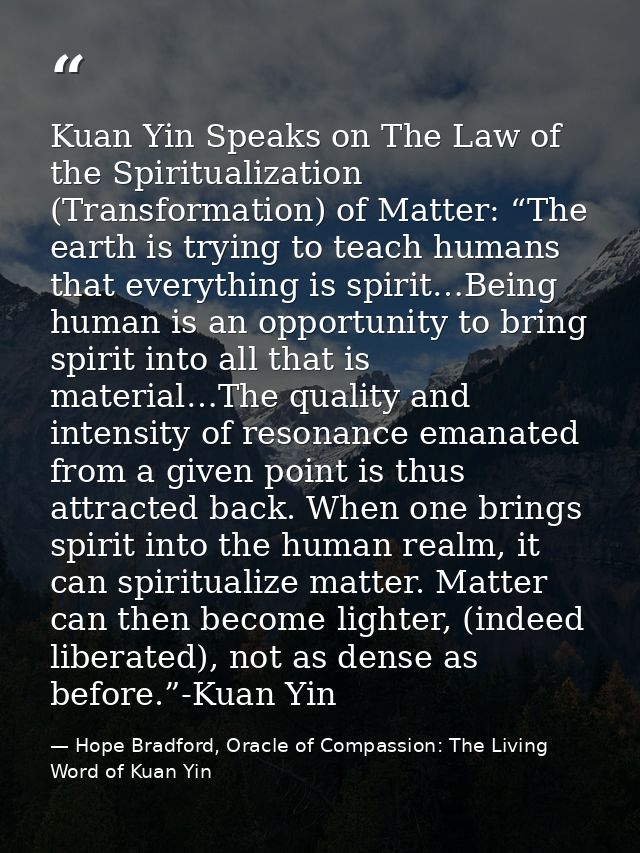 Kuan Yin Speaks on The Law of the Spiritualization (Transformation) of Matter: “The earth is trying to teach humans that — Hope Bradford, Oracle of Compassion: The Living Word of Kuan Yin