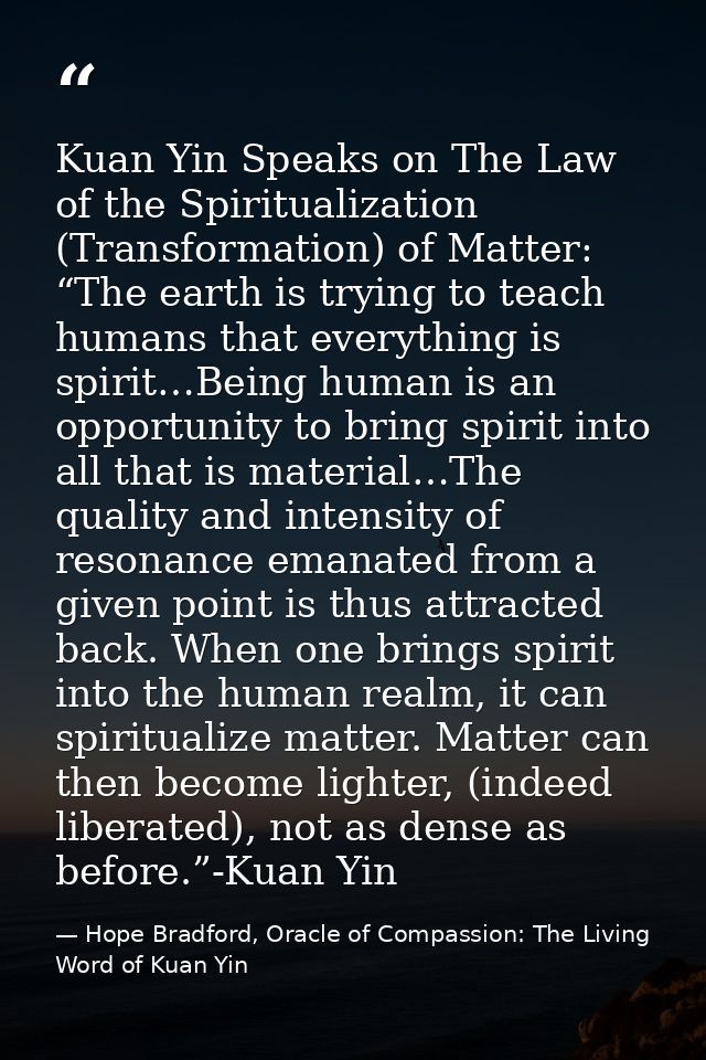 Kuan Yin Speaks on The Law of the Spiritualization (Transformation) of Matter: “The earth is trying to teach humans that — Hope Bradford, Oracle of Compassion: The Living Word of Kuan Yin