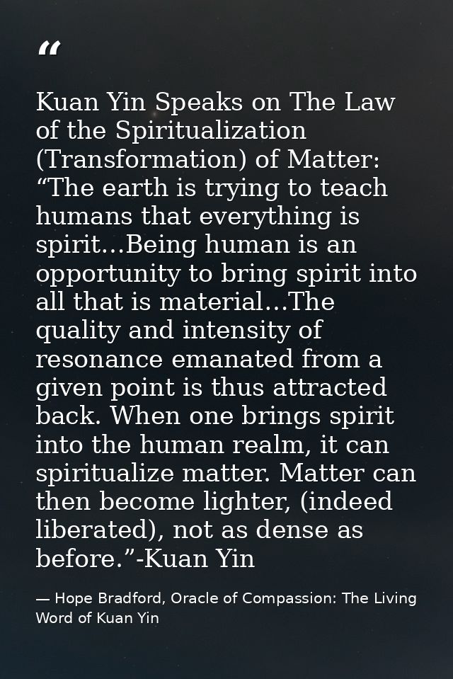 Kuan Yin Speaks on The Law of the Spiritualization (Transformation) of Matter: “The earth is trying to teach humans that — Hope Bradford, Oracle of Compassion: The Living Word of Kuan Yin