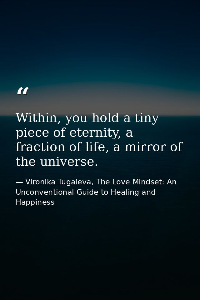 Within, you hold a tiny piece of eternity, a fraction of life, a mirror of the universe. — Vironika Tugaleva, The Love Mindset: An Unconventional Guide to Healing and Happiness