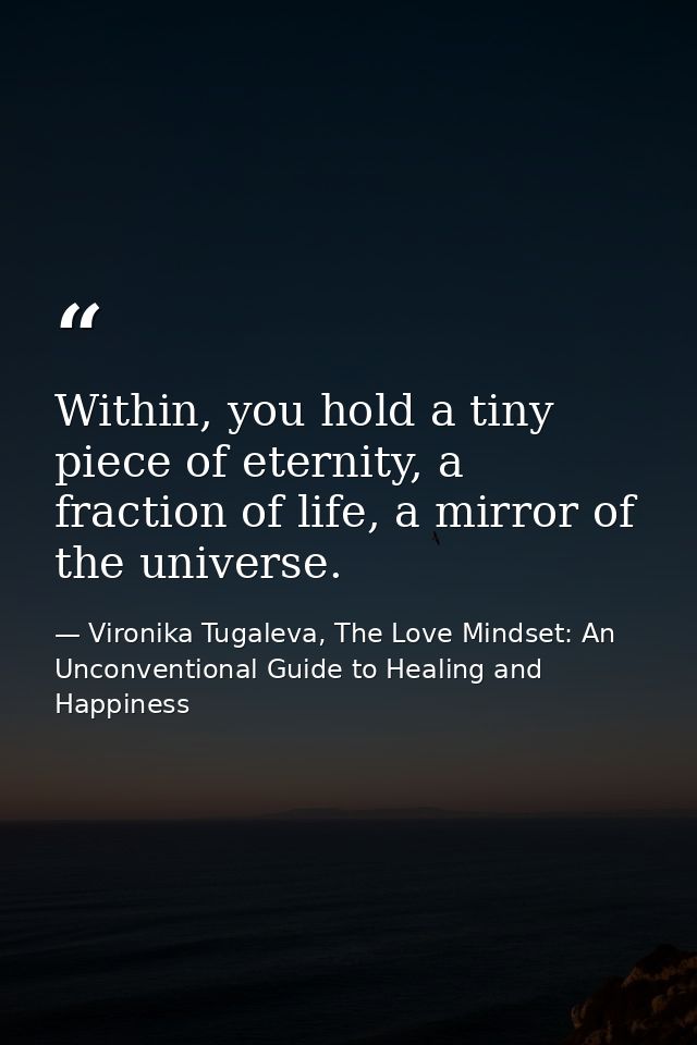Within, you hold a tiny piece of eternity, a fraction of life, a mirror of the universe. — Vironika Tugaleva, The Love Mindset: An Unconventional Guide to Healing and Happiness