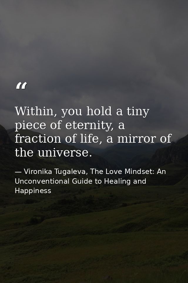 Within, you hold a tiny piece of eternity, a fraction of life, a mirror of the universe. — Vironika Tugaleva, The Love Mindset: An Unconventional Guide to Healing and Happiness