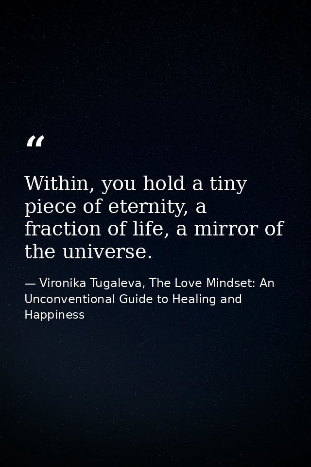 Within, you hold a tiny piece of eternity, a fraction of life, a mirror of the universe. — Vironika Tugaleva, The Love Mindset: An Unconventional Guide to Healing and Happiness