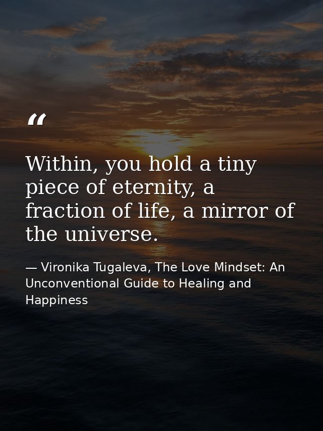 Within, you hold a tiny piece of eternity, a fraction of life, a mirror of the universe. — Vironika Tugaleva, The Love Mindset: An Unconventional Guide to Healing and Happiness