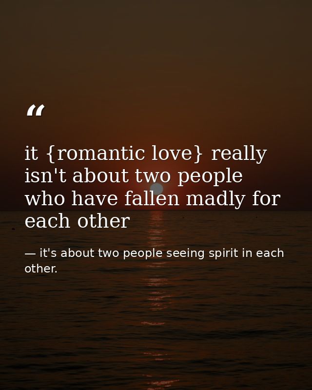 it {romantic love} really isn't about two people who have fallen madly for each other — it's about two people seeing spirit in each other.
