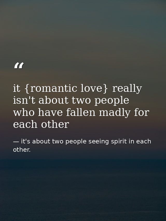 it {romantic love} really isn't about two people who have fallen madly for each other — it's about two people seeing spirit in each other.