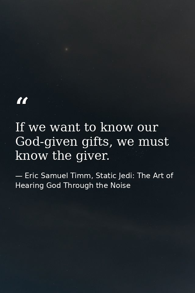 If we want to know our God-given gifts, we must know the giver. — Eric Samuel Timm, Static Jedi: The Art of Hearing God Through the Noise
