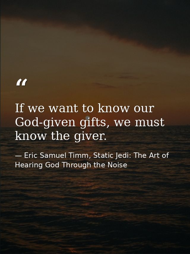 If we want to know our God-given gifts, we must know the giver. — Eric Samuel Timm, Static Jedi: The Art of Hearing God Through the Noise