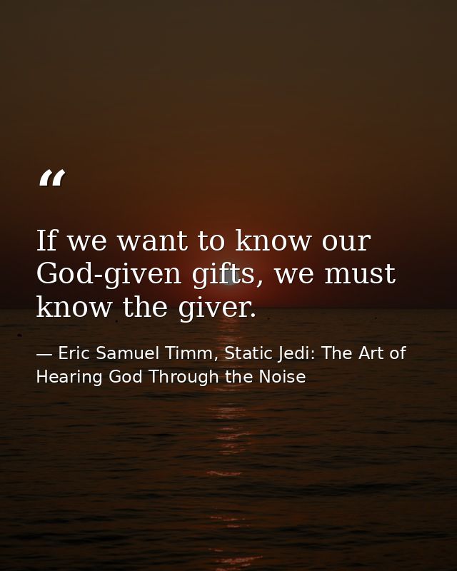If we want to know our God-given gifts, we must know the giver. — Eric Samuel Timm, Static Jedi: The Art of Hearing God Through the Noise