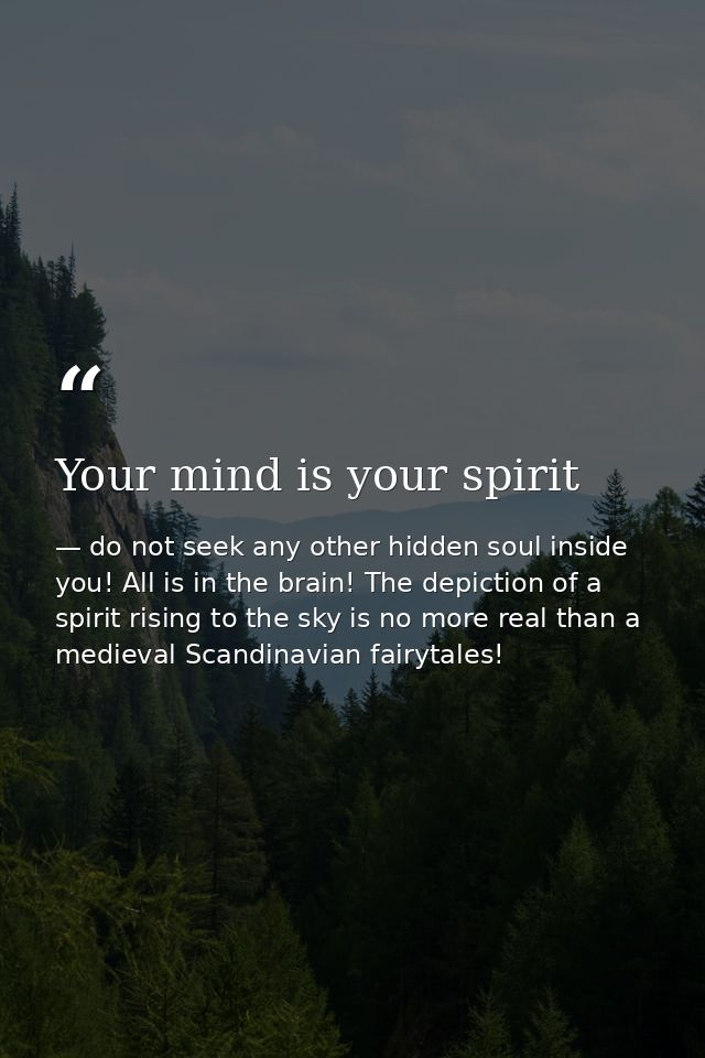 Your mind is your spirit — do not seek any other hidden soul inside you! All is in the brain! The depiction of a spirit rising to the sky is no more real than a medieval Scandinavian fairytales!