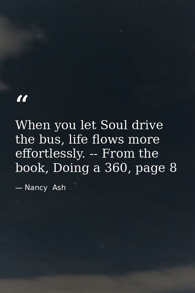 When you let Soul drive the bus, life flows more effortlessly. -- From the book, Doing a 360, page 8 — Nancy  Ash
