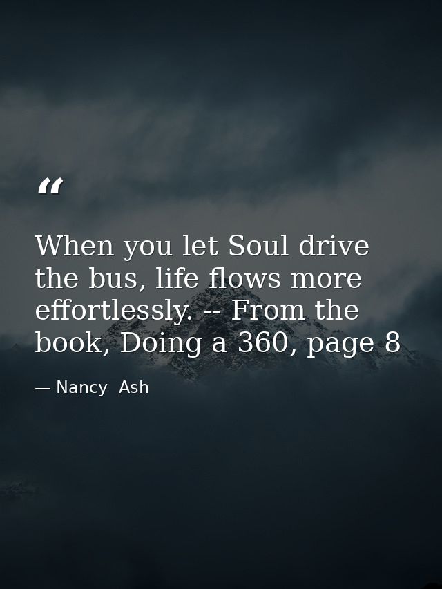 When you let Soul drive the bus, life flows more effortlessly. -- From the book, Doing a 360, page 8 — Nancy  Ash