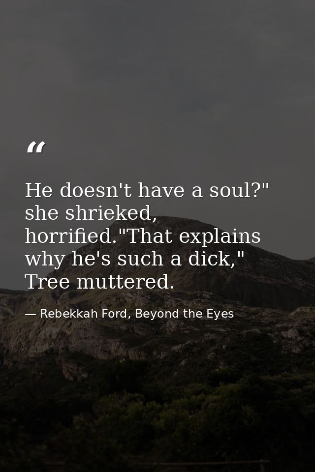 He doesn't have a soul?" she shrieked, horrified."That explains why he's such a dick," Tree muttered. — Rebekkah Ford, Beyond the Eyes