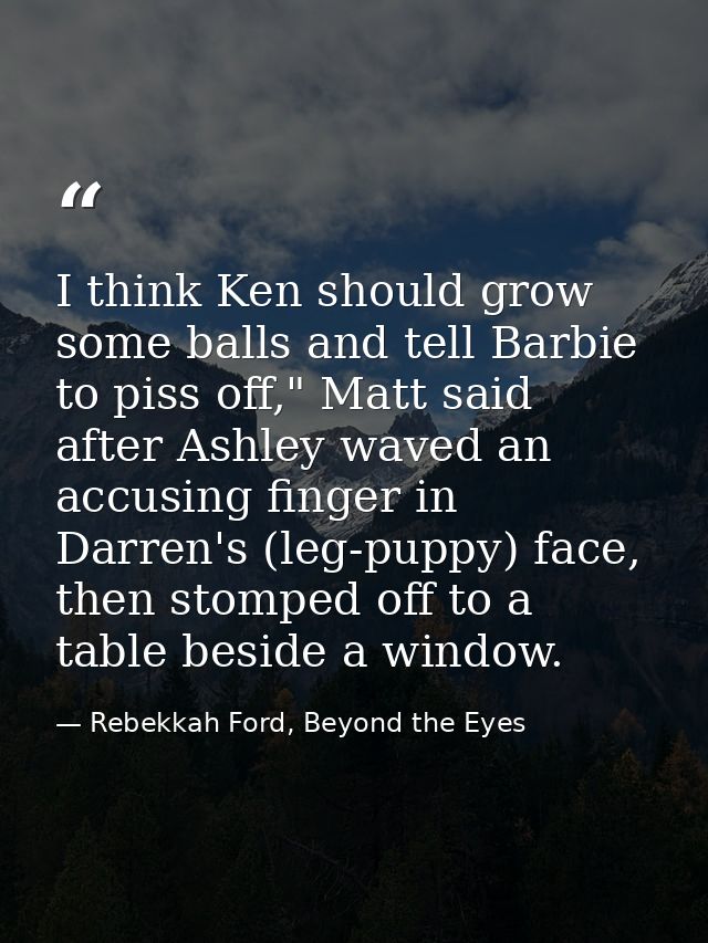 I think Ken should grow some balls and tell Barbie to piss off," Matt said after Ashley waved an accusing finger in Darr — Rebekkah Ford, Beyond the Eyes