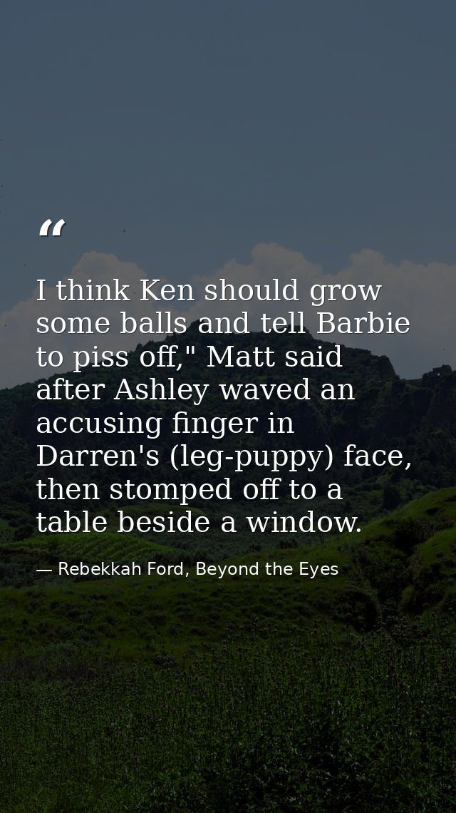 I think Ken should grow some balls and tell Barbie to piss off," Matt said after Ashley waved an accusing finger in Darr — Rebekkah Ford, Beyond the Eyes