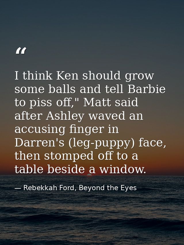 I think Ken should grow some balls and tell Barbie to piss off," Matt said after Ashley waved an accusing finger in Darr — Rebekkah Ford, Beyond the Eyes