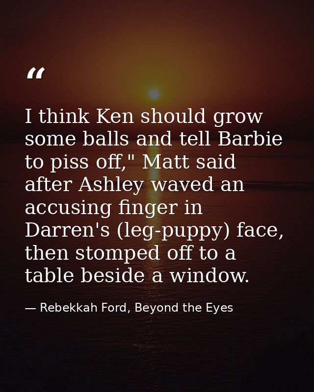 I think Ken should grow some balls and tell Barbie to piss off," Matt said after Ashley waved an accusing finger in Darr — Rebekkah Ford, Beyond the Eyes
