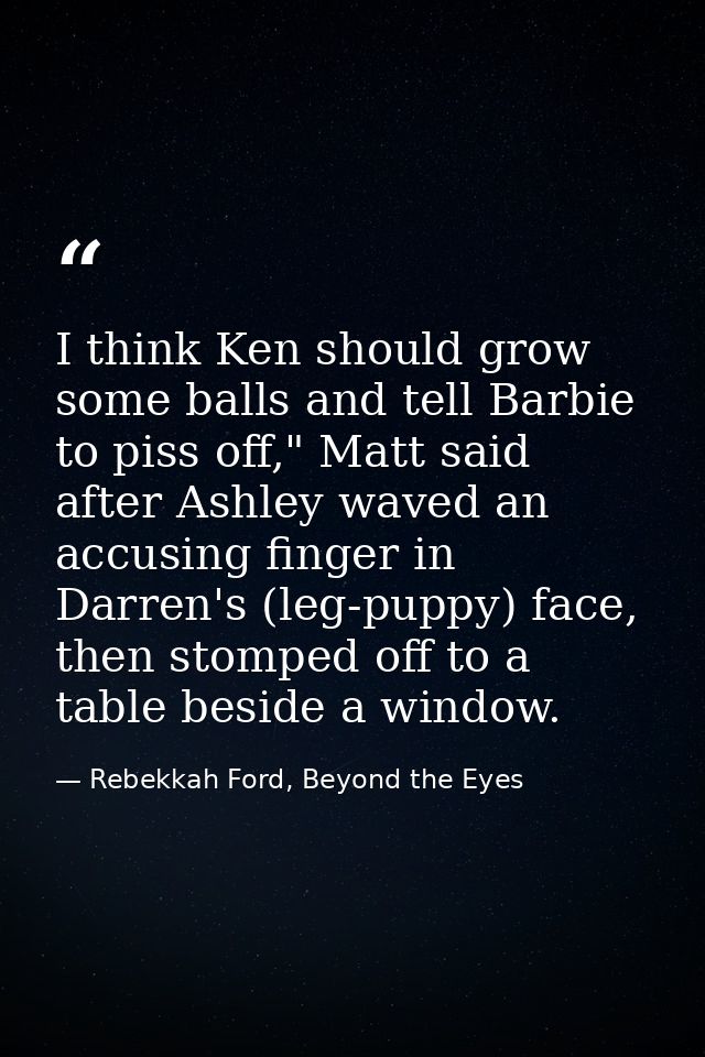 I think Ken should grow some balls and tell Barbie to piss off," Matt said after Ashley waved an accusing finger in Darr — Rebekkah Ford, Beyond the Eyes