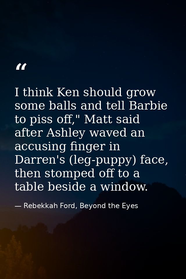 I think Ken should grow some balls and tell Barbie to piss off," Matt said after Ashley waved an accusing finger in Darr — Rebekkah Ford, Beyond the Eyes