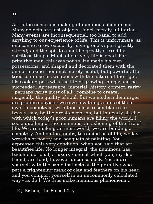 Art is the conscious making of numinous phenomena. Many objects are just objects - inert, merely utilitarian. Many event — K.J. Bishop, The Etched City