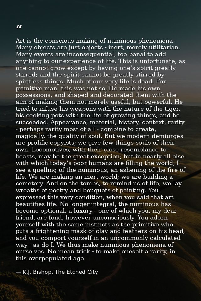 Art is the conscious making of numinous phenomena. Many objects are just objects - inert, merely utilitarian. Many event — K.J. Bishop, The Etched City