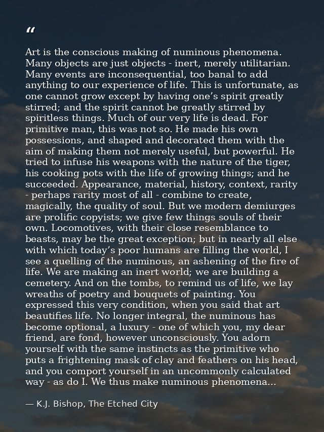Art is the conscious making of numinous phenomena. Many objects are just objects - inert, merely utilitarian. Many event — K.J. Bishop, The Etched City