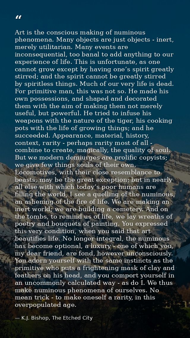 Art is the conscious making of numinous phenomena. Many objects are just objects - inert, merely utilitarian. Many event — K.J. Bishop, The Etched City