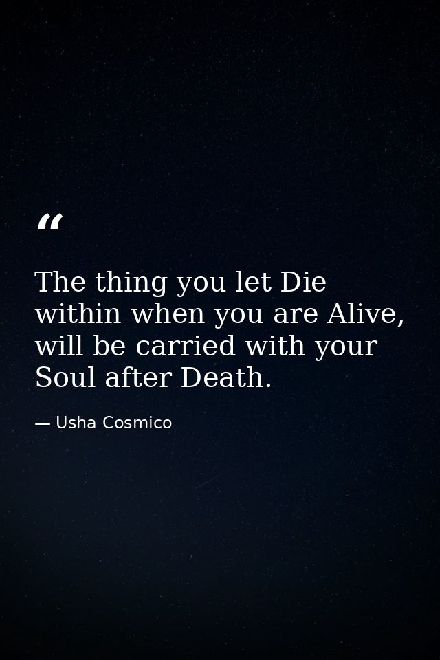The thing you let Die within when you are Alive, will be carried with your Soul after Death. — Usha Cosmico
