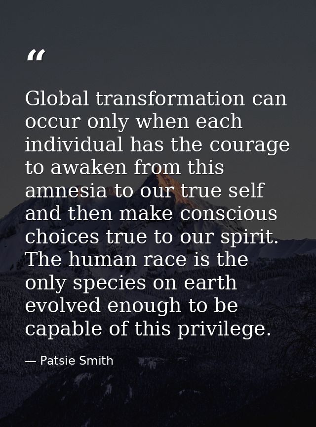 Global transformation can occur only when each individual has the courage to awaken from this amnesia to our true self a — Patsie Smith