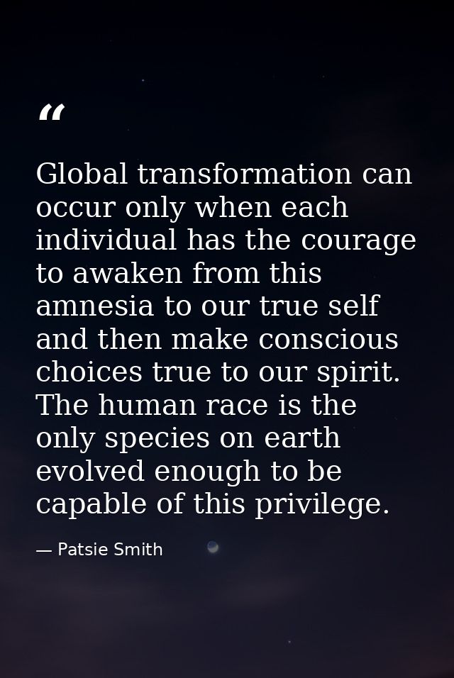 Global transformation can occur only when each individual has the courage to awaken from this amnesia to our true self a — Patsie Smith