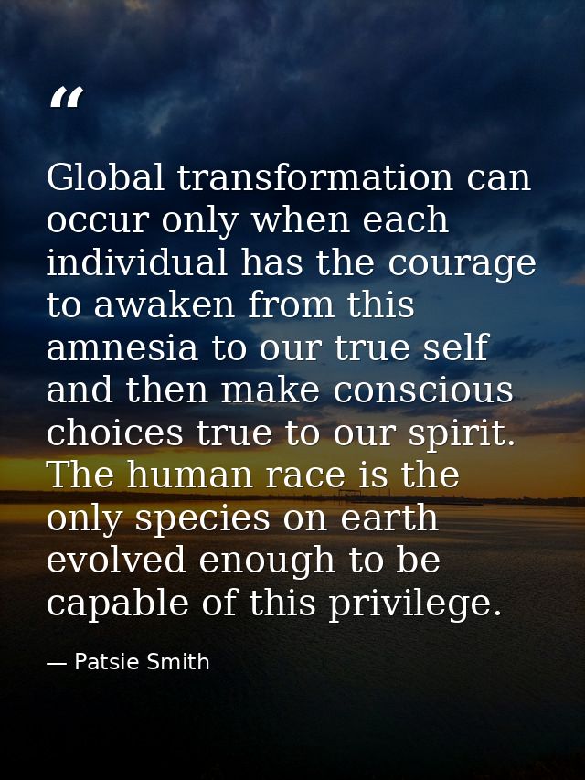 Global transformation can occur only when each individual has the courage to awaken from this amnesia to our true self a — Patsie Smith