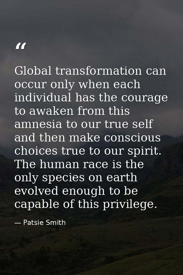 Global transformation can occur only when each individual has the courage to awaken from this amnesia to our true self a — Patsie Smith