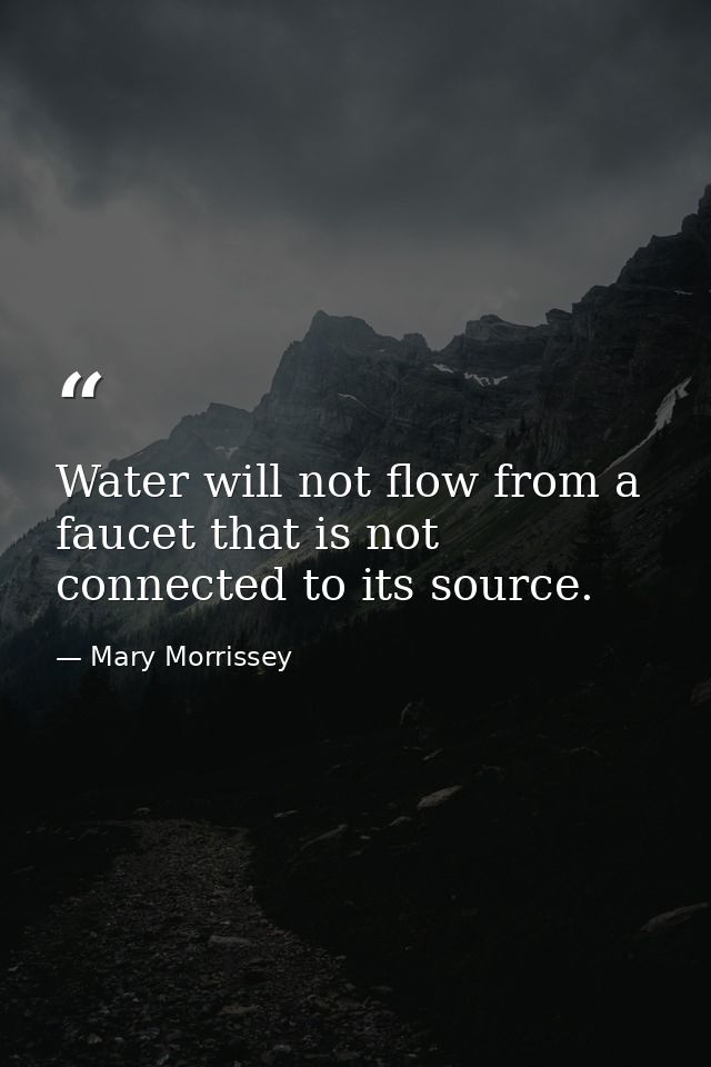 Water will not flow from a faucet that is not connected to its source. — Mary Morrissey