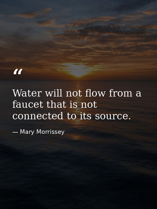 Water will not flow from a faucet that is not connected to its source. — Mary Morrissey
