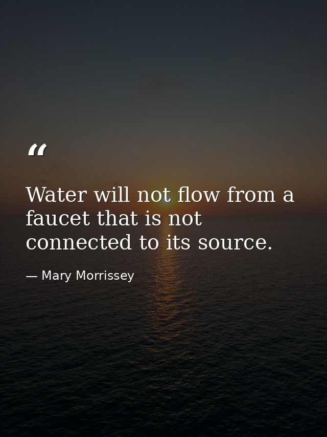 Water will not flow from a faucet that is not connected to its source. — Mary Morrissey