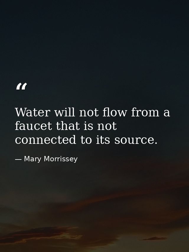 Water will not flow from a faucet that is not connected to its source. — Mary Morrissey