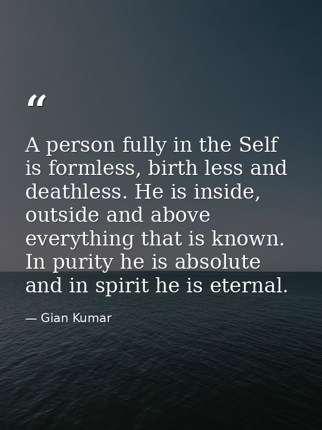 A person fully in the Self is formless, birth less and deathless. He is inside, outside and above everything that is kno — Gian Kumar