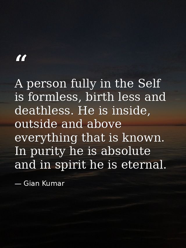 A person fully in the Self is formless, birth less and deathless. He is inside, outside and above everything that is kno — Gian Kumar