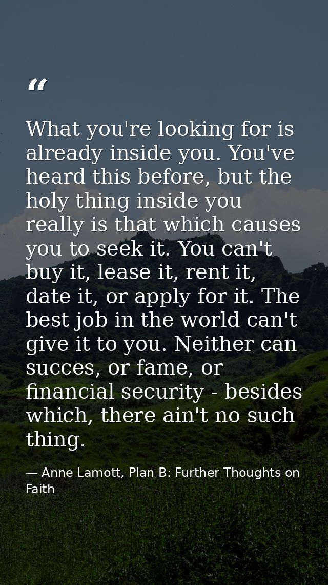 What you're looking for is already inside you. You've heard this before, but the holy thing inside you really is that wh — Anne Lamott, Plan B: Further Thoughts on Faith