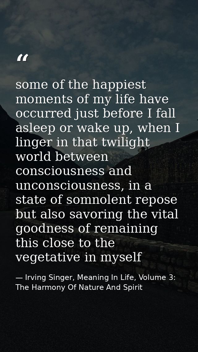 some of the happiest moments of my life have occurred just before I fall asleep or wake up, when I linger in that twilig — Irving Singer, Meaning In Life, Volume 3: The Harmony Of Nature And Spirit