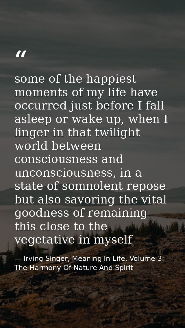 some of the happiest moments of my life have occurred just before I fall asleep or wake up, when I linger in that twilig — Irving Singer, Meaning In Life, Volume 3: The Harmony Of Nature And Spirit
