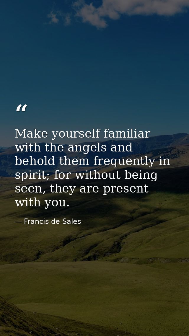 Make yourself familiar with the angels and behold them frequently in spirit; for without being seen, they are present wi — Francis de Sales
