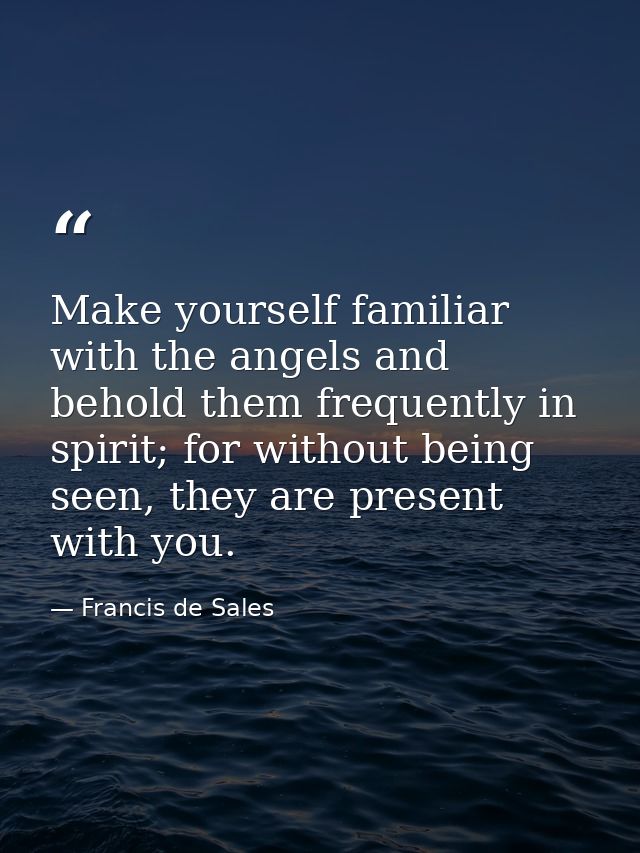 Make yourself familiar with the angels and behold them frequently in spirit; for without being seen, they are present wi — Francis de Sales