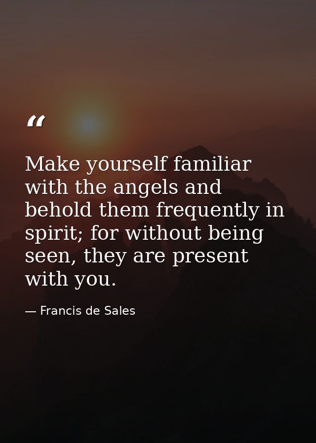 Make yourself familiar with the angels and behold them frequently in spirit; for without being seen, they are present wi — Francis de Sales
