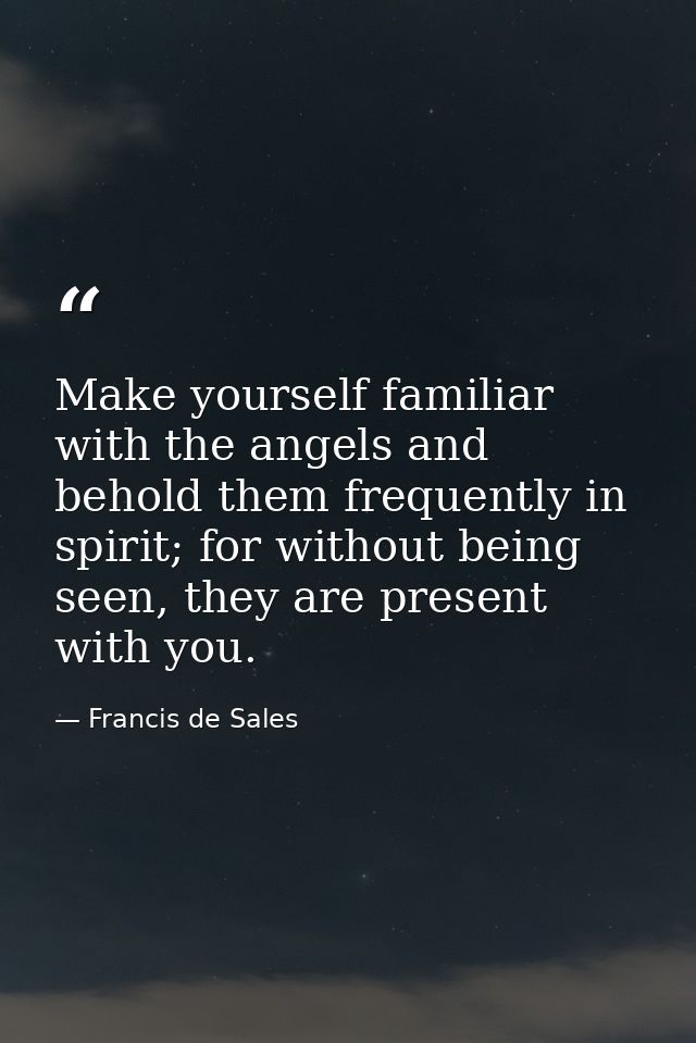 Make yourself familiar with the angels and behold them frequently in spirit; for without being seen, they are present wi — Francis de Sales