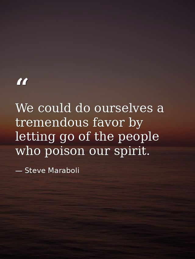 We could do ourselves a tremendous favor by letting go of the people who poison our spirit. — Steve Maraboli