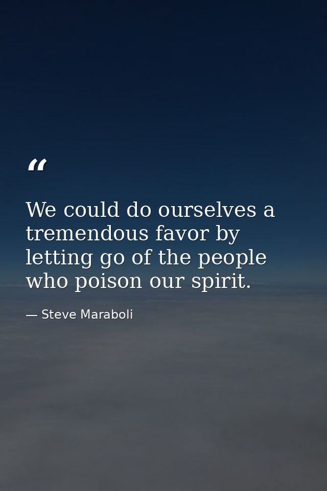 We could do ourselves a tremendous favor by letting go of the people who poison our spirit. — Steve Maraboli