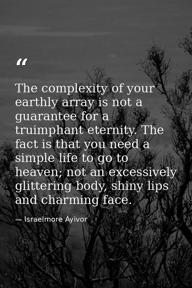 The complexity of your earthly array is not a guarantee for a truimphant eternity. The fact is that you need a simple li — Israelmore Ayivor